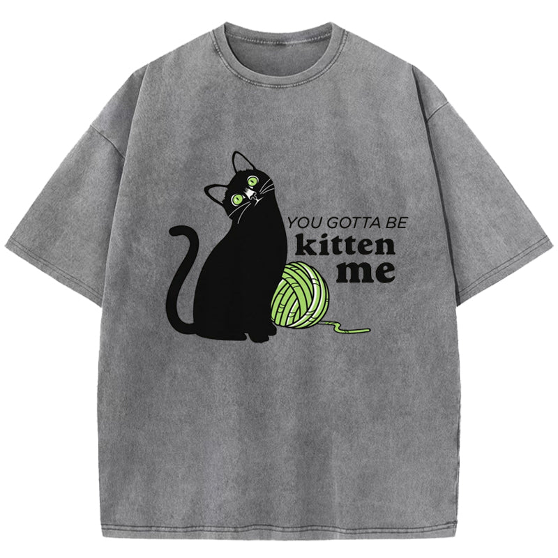 You Gotta Be Kitten Me Washed T-Shirt